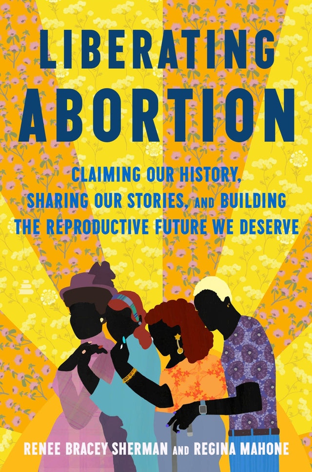 Liberating Abortion: Claiming Our History, Sharing Our Stories, and Building the Reproductive Future We Deserve