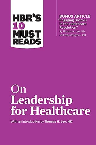 HBR's 10 Must Reads on Leadership for Healthcare (with bonus article by Thomas H. Lee, MD, and Toby Cosgrove, MD)