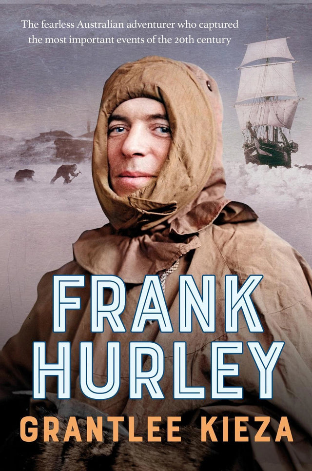 Frank Hurley: The epic true story of Australia's greatest adventurer, photographer & film maker, from the number one bestselling author of HUDSON FYSH and MR AND MRS GOULD