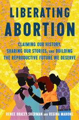 Liberating Abortion: Claiming Our History, Sharing Our Stories, and Building the Reproductive Future We Deserve