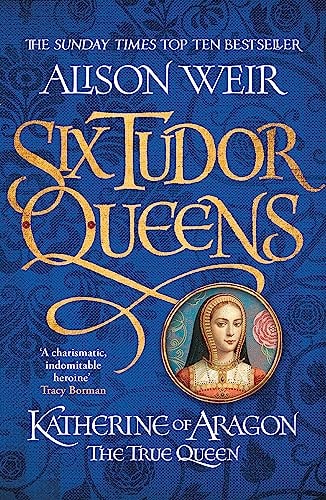 Six Tudor Queens: Katherine of Aragon, The True Queen
